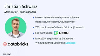 Christian Schwarz
Member of Technical Staff
■ Interest in foundational systems software:
databases, ﬁlesystems, OS, hyperv...