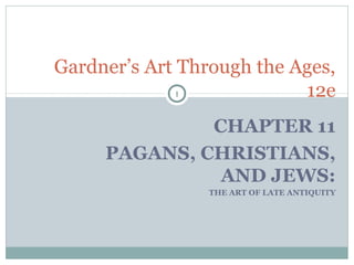 Gardner’s Art Through the Ages,
             1             12e
              CHAPTER 11
     PAGANS, CHRISTIANS,
               AND JEWS:
                 THE ART OF LATE ANTIQUITY
 