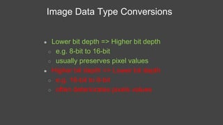 Image Data Type Conversions
● Lower bit depth => Higher bit depth
○ e.g. 8-bit to 16-bit
○ usually preserves pixel values
...