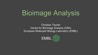 Bioimage Analysis
Christian Tischer
Centre for Bioimage Analysis (CBA)
European Molecular Biology Laboratory (EMBL)
 