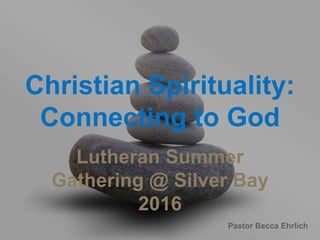 Pastor Becca Ehrlich
Christian Spirituality:
Connecting to God
Lutheran Summer
Gathering @ Silver Bay
2016
 