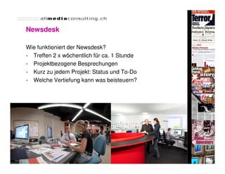 Newsdesk

Wie funktioniert der Newsdesk?
- Treffen 2 x wöchentlich für ca. 1 Stunde
- Projektbezogene Besprechungen
- Kurz zu jedem Projekt: Status und To-Do
- Welche Vertiefung kann was beisteuern?




                                             Seite 42
 