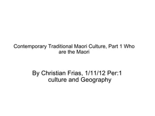 Contemporary Traditional Maori Culture, Part 1 Who are the Maori By Christian Frias, 1/11/12 Per:1 culture and Geography 