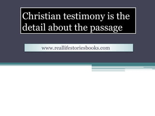 Christian testimony is the
detail about the passage
www.reallifestoriesbooks.com
 