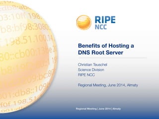 Benefits of Hosting a 
DNS Root Server 
Christian Teuschel 
Science Division 
RIPE NCC 
! 
Regional Meeting, June 2014, Almaty 
Regional Meeting | June 2014 | Almaty 
 