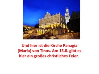 Und hier ist die Kirche Panagia
(Maria) von Tinos. Am 15.8. gibt es
hier ein großes christliches Feier.
