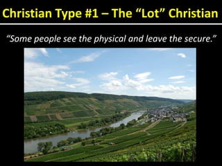 Christian Type #1 – The “Lot” Christian “Some people see the physical and leave the secure.” 