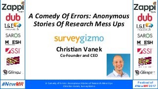 A	Comedy	of	Errors:	Anonymous	Stories	of	Research	Mess	Ups	
Chris:an	Vanek,	SurveyGizmo	
Festival of
#NewMR 2017
	
	
A	Comedy	Of	Errors:	Anonymous	
Stories	Of	Research	Mess	Ups	
Chris'an	Vanek	
Co-Founder	and	CEO	
	
 
