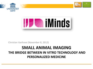 Christian Vanhove (November 8, 2012)

            SMALL ANIMAL IMAGING
THE BRIDGE BETWEEN IN VITRO TECHNOLOGY AND
           PERSONALIZED MEDICINE
 