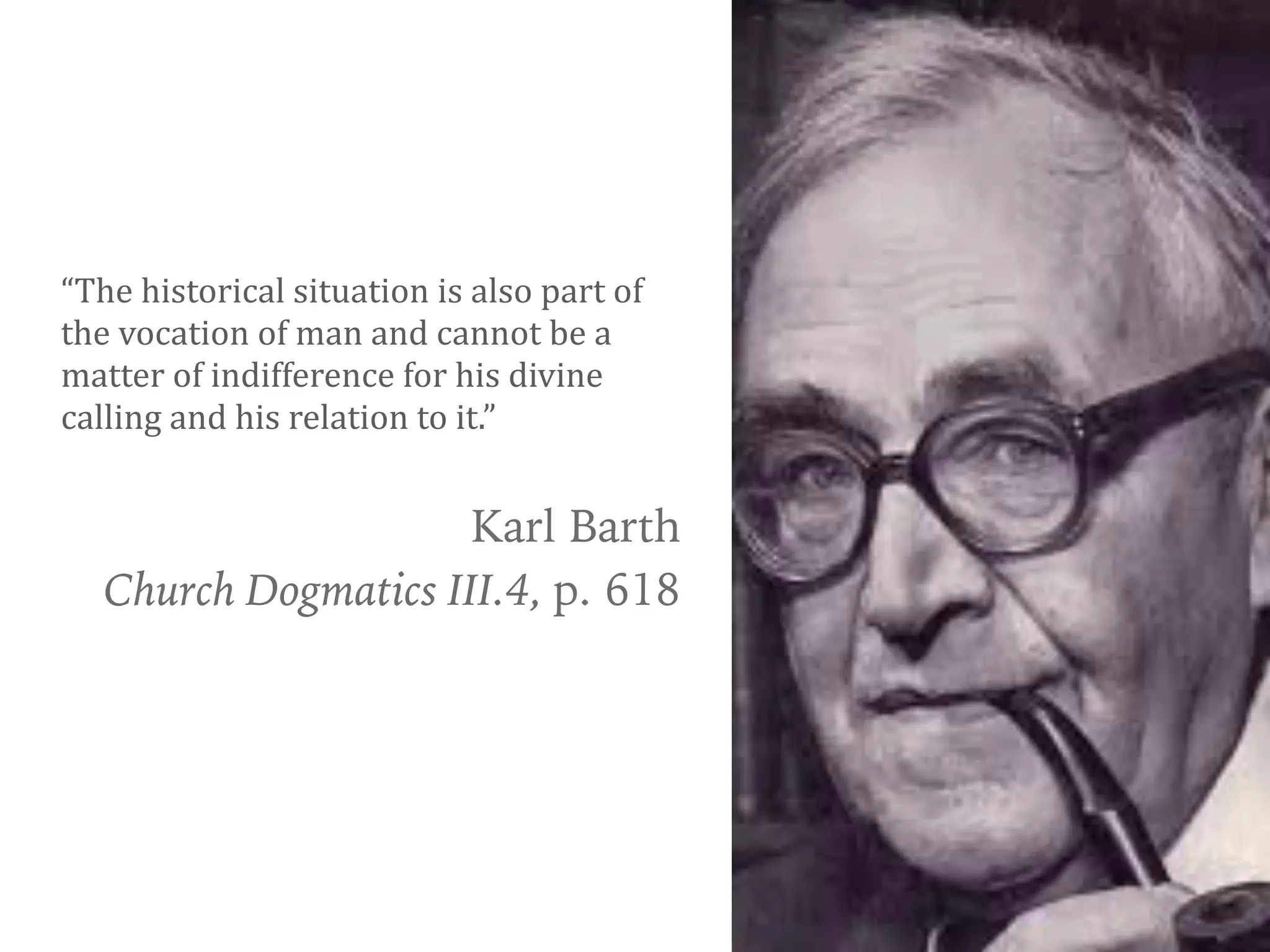 “The	historical	situation	is	also	part	of	
the	vocation	of	man	and	cannot	be	a	
matter	of	indifference	for	his	divine	
calling	and	his	relation	to	it.”
Karl Barth
Church Dogmatics III.4, p. 618
 