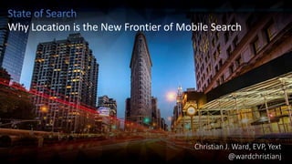 Christian J. Ward, EVP, Yext
@wardchristianj
State of Search
Why Location is the New Frontier of Mobile Search
 