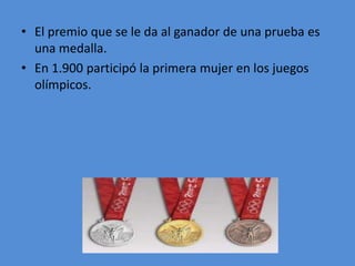 • El premio que se le da al ganador de una prueba es
una medalla.
• En 1.900 participó la primera mujer en los juegos
olímpicos.

 
