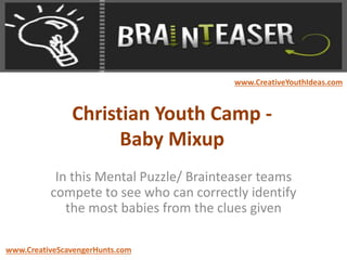 Christian Youth Camp -
Baby Mixup
In this Mental Puzzle/ Brainteaser teams
compete to see who can correctly identify
the most babies from the clues given
www.CreativeYouthIdeas.com
www.CreativeScavengerHunts.com
 