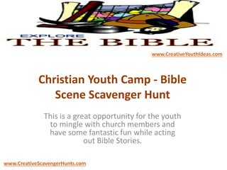 Christian Youth Camp - Bible
Scene Scavenger Hunt
This is a great opportunity for the youth
to mingle with church members and
have some fantastic fun while acting
out Bible Stories.
www.CreativeYouthIdeas.com
www.CreativeScavengerHunts.com
 