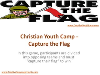 Christian Youth Camp -
Capture the Flag
In this game, participants are divided
into opposing teams and must
“capture their flag” to win
www.CreativeYouthIdeas.com
www.CreativeScavengerHunts.com
 