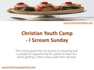 Christian Youth Camp
- I Scream Sunday
This messy game has no lesson or meaning and
is simply an opportunity for youth to have fun
while getting a little messy with their dessert
www.CreativeYouthIdeas.com
www.CreativeScavengerHunts.com
 