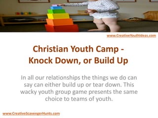 Christian Youth Camp -
Knock Down, or Build Up
In all our relationships the things we do can
say can either build up or tear down. This
wacky youth group game presents the same
choice to teams of youth.
www.CreativeYouthIdeas.com
www.CreativeScavengerHunts.com
 