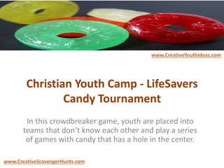 Christian Youth Camp - LifeSavers
Candy Tournament
In this crowdbreaker game, youth are placed into
teams that don’t know each other and play a series
of games with candy that has a hole in the center.
www.CreativeYouthIdeas.com
www.CreativeScavengerHunts.com
 