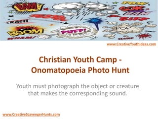 Christian Youth Camp -
Onomatopoeia Photo Hunt
Youth must photograph the object or creature
that makes the corresponding sound.
www.CreativeYouthIdeas.com
www.CreativeScavengerHunts.com
 