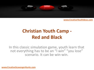Christian Youth Camp -
Red and Black
In this classic simulation game, youth learn that
not everything has to be an “I win” “you lose”
scenario. It can be win-win.
www.CreativeYouthIdeas.com
www.CreativeScavengerHunts.com
 