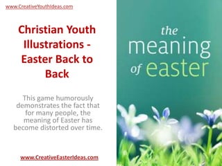 Christian Youth
Illustrations -
Easter Back to
Back
This game humorously
demonstrates the fact that
for many people, the
meaning of Easter has
become distorted over time.
www.CreativeEasterIdeas.com
www.CreativeYouthIdeas.com
 