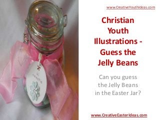 Christian
Youth
Illustrations -
Guess the
Jelly Beans
Can you guess
the Jelly Beans
in the Easter Jar?
www.CreativeEasterIdeas.com
www.CreativeYouthIdeas.com
 