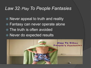 Law 32: Play To People Fantasies
 Never appeal to truth and reality
 Fantasy can never operate alone
 The truth is often avoided
 Never do expected results
 