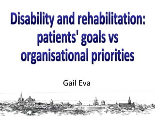 Disability and rehabilitation: patients' goals vs organisational priorities Gail Eva   