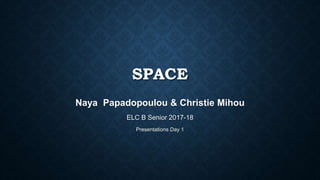 SPACE
Naya Papadopoulou & Christie Mihou
ELC B Senior 2017-18
Presentations Day 1
 