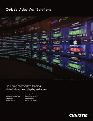 Christie Video Wall Solutions




                                                   NASDAQ OMX Group, Inc. MarketSite video wall – New York, NY




Providing the world’s leading
digital video wall display solutions
Broadcast              Security and surveillance
Emergency operations   Telecommunications
Government             Transportation
Process control        Utilities and power
 