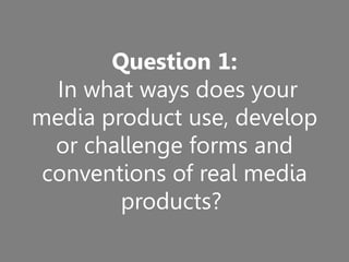 Question 1:
In what ways does your
media product use, develop
or challenge forms and
conventions of real media
products?
 