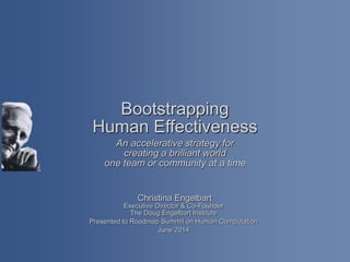 Bootstrapping
Human Effectiveness
An accelerative strategy for
creating a brilliant world
one team or community at a time
Christina Engelbart
Executive Director & Co-Founder
The Doug Engelbart Institute
Presented to Roadmap Summit on Human Computation
June 2014
 