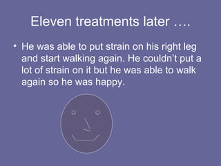 Eleven treatments later …. He was able to put strain on his right leg and start walking again. He couldn’t put a lot of strain on it but he was able to walk again so he was happy. 