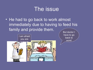 The issue He had to go back to work almost immediately due to having to feed his family and provide them.  But doctor I have to go back to work! I am afraid you are going to have to say here1 