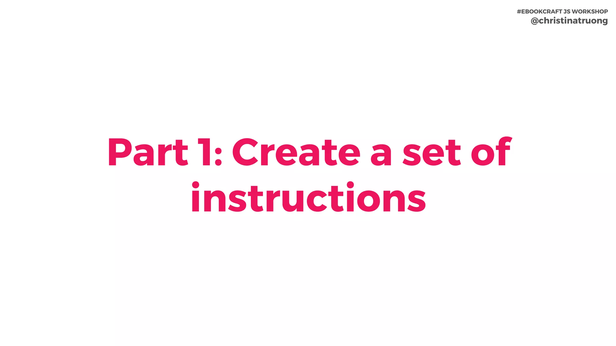 Part 1: Create a set of
instructions
#EBOOKCRAFT JS WORKSHOP 
@christinatruong
 
