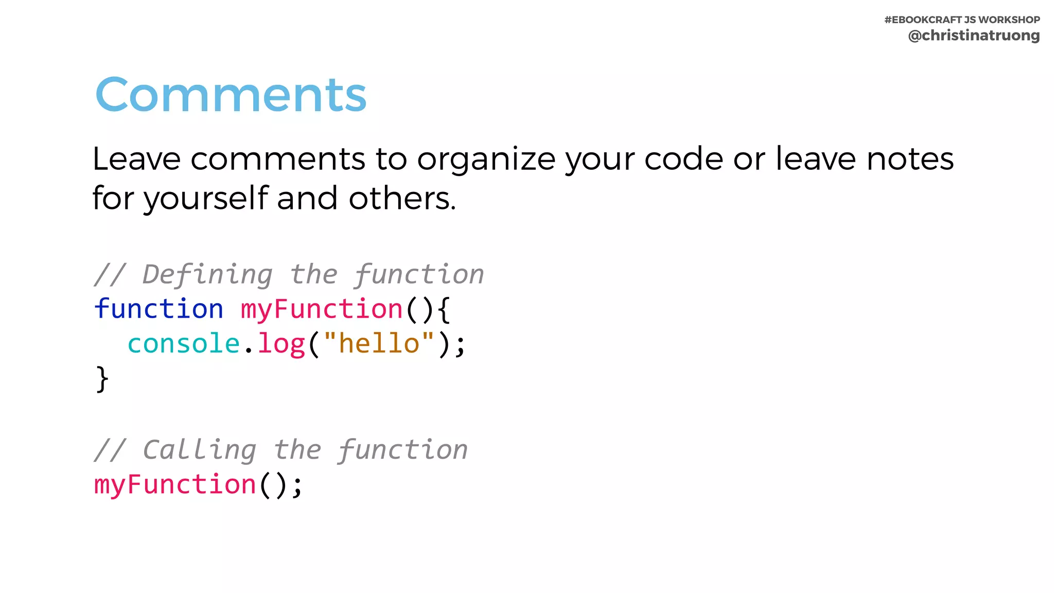 #EBOOKCRAFT JS WORKSHOP 
@christinatruong
Leave comments to organize your code or leave notes
for yourself and others.
Comments
//	Defining	the	function		
function	myFunction(){	
		console.log("hello");	
}
//	Calling	the	function	
myFunction();
 