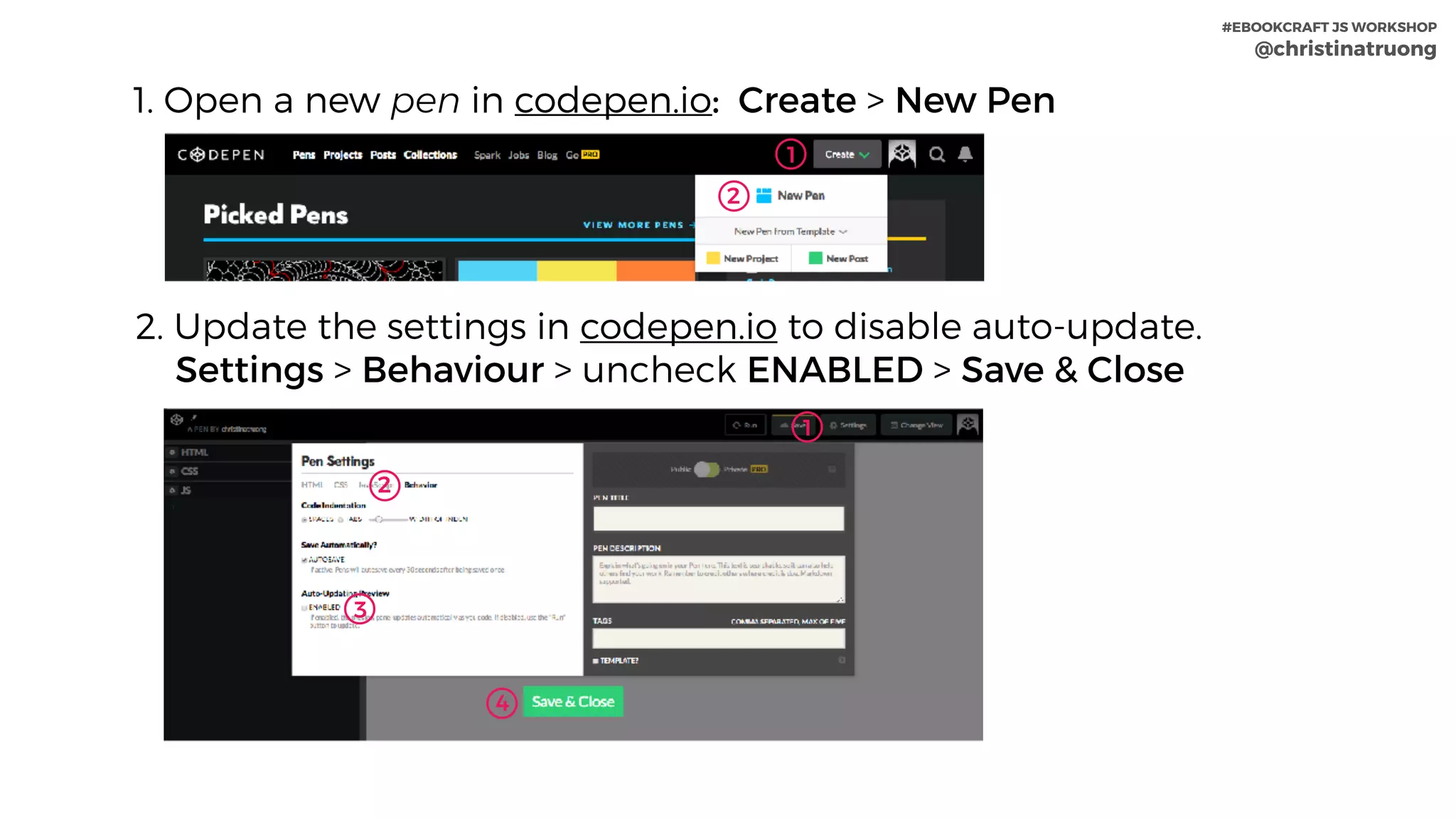 1. Open a new pen in codepen.io: Create > New Pen
1
2. Update the settings in codepen.io to disable auto-update. 
Settings > Behaviour > uncheck ENABLED > Save & Close
2
2
1
3
4
#EBOOKCRAFT JS WORKSHOP 
@christinatruong
 
