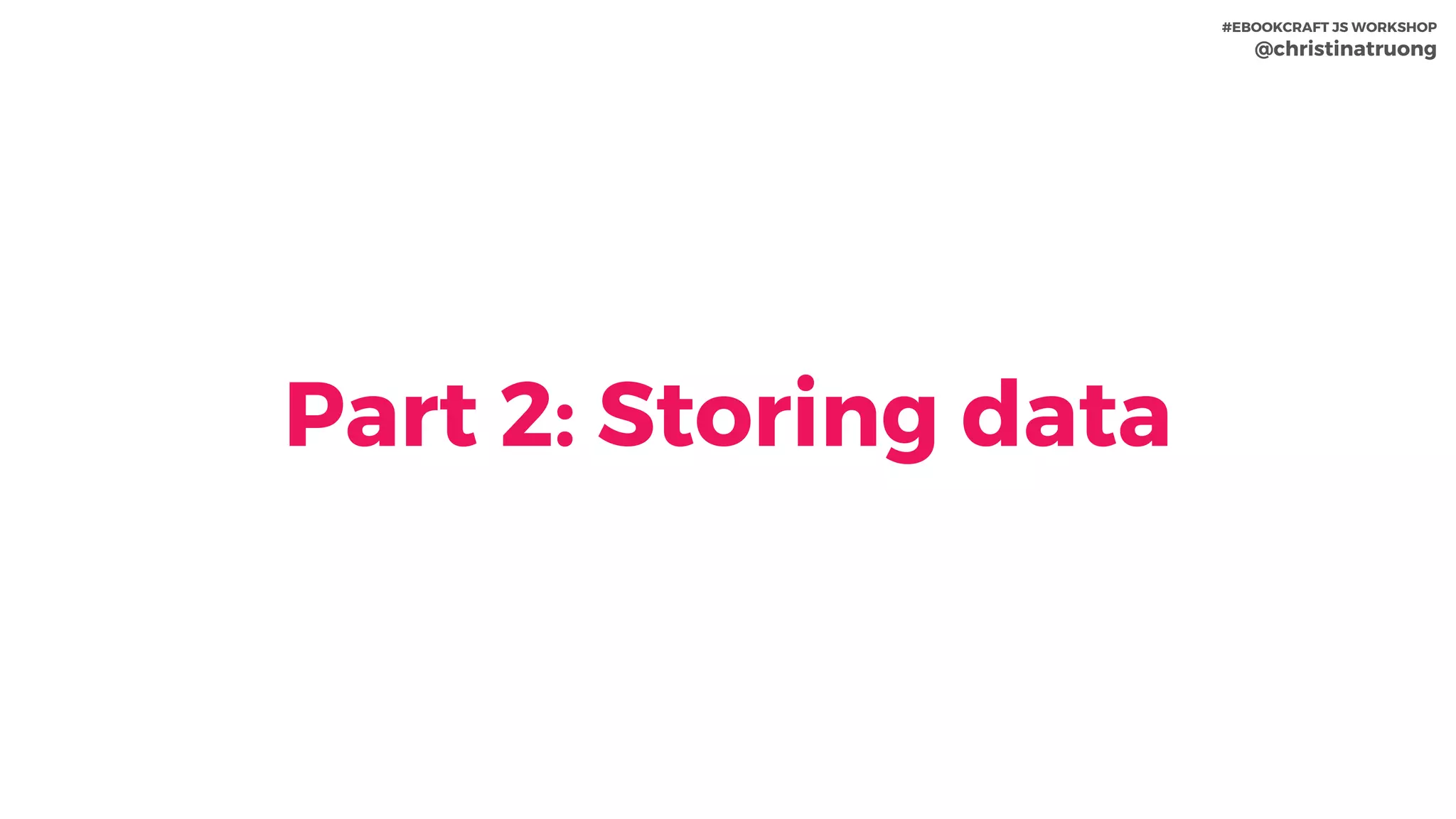 Part 2: Storing data
#EBOOKCRAFT JS WORKSHOP 
@christinatruong
 