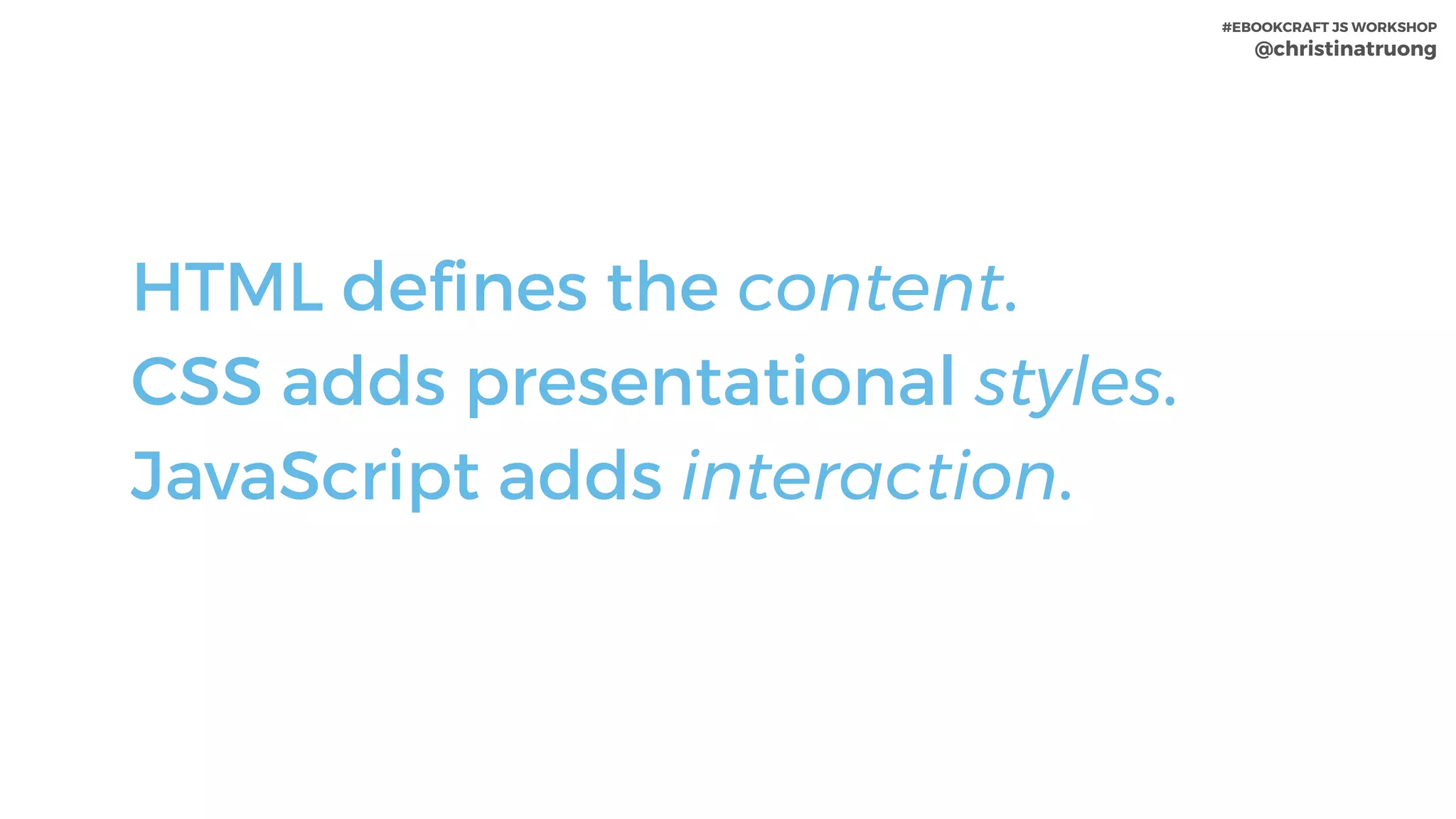 #EBOOKCRAFT JS WORKSHOP 
@christinatruong
HTML defines the content.
CSS adds presentational styles.
JavaScript adds interaction.
 