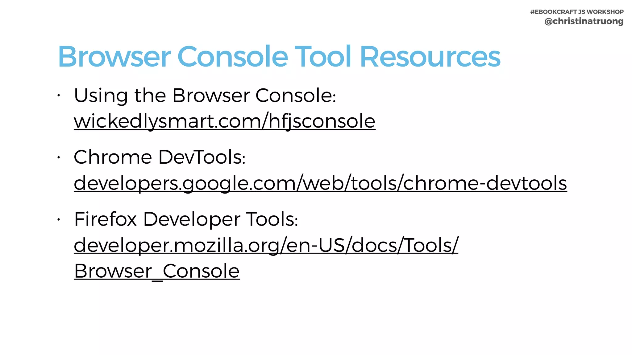 #EBOOKCRAFT JS WORKSHOP 
@christinatruong
Browser Console Tool Resources
• Using the Browser Console:  
wickedlysmart.com/hfjsconsole
• Chrome DevTools:  
developers.google.com/web/tools/chrome-devtools
• Firefox Developer Tools:  
developer.mozilla.org/en-US/docs/Tools/
Browser_Console
 
