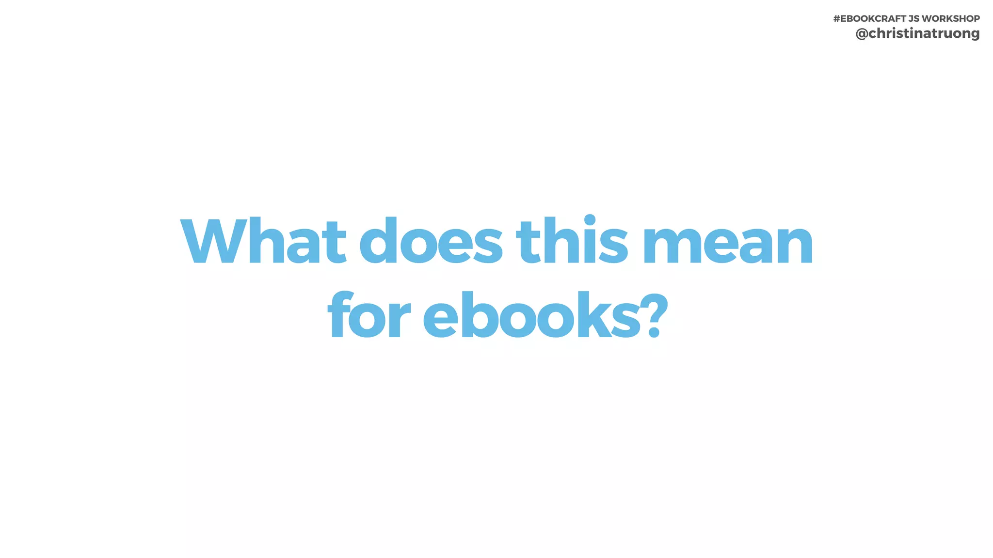 #EBOOKCRAFT JS WORKSHOP 
@christinatruong
What does this mean
for ebooks?
 