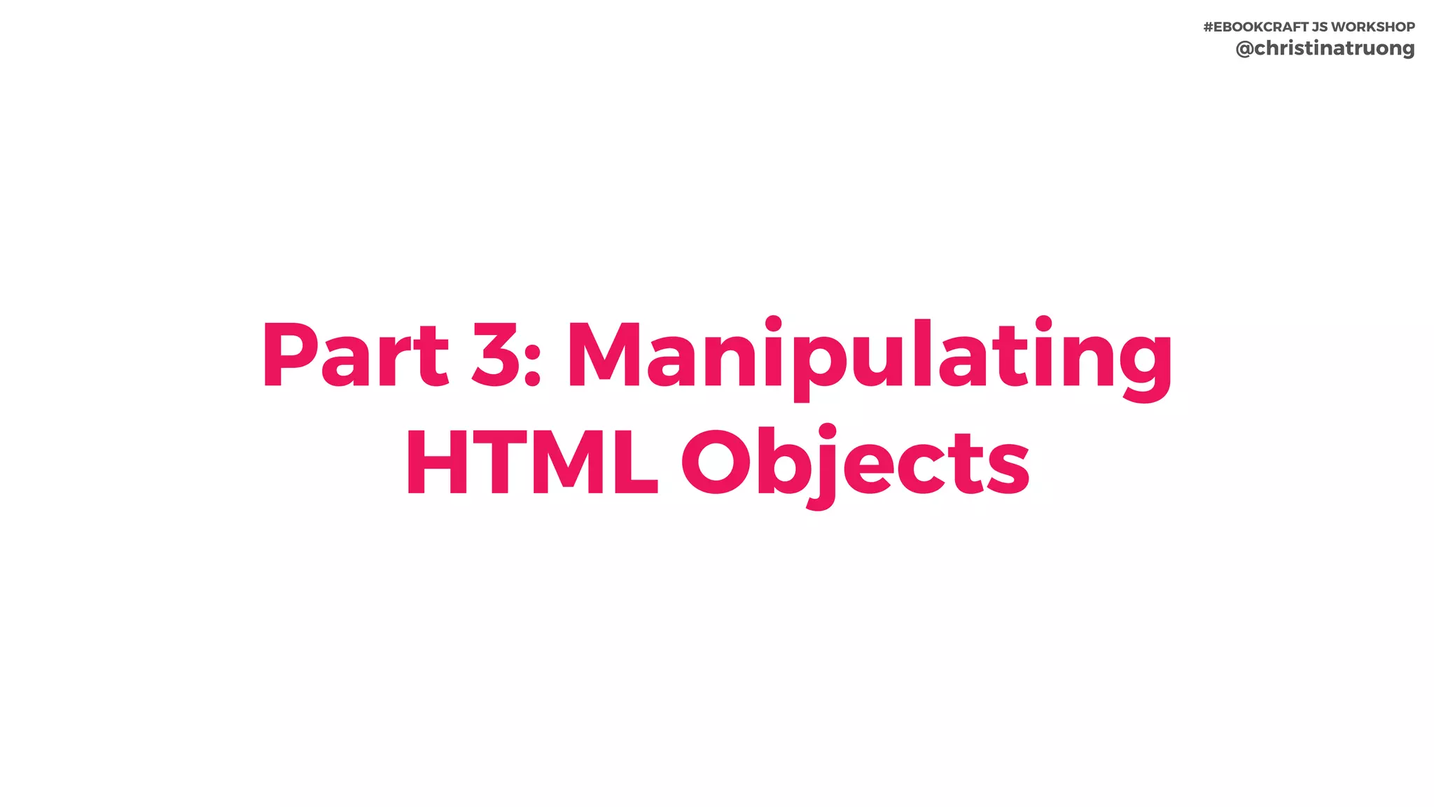 Part 3: Manipulating
HTML Objects
#EBOOKCRAFT JS WORKSHOP 
@christinatruong
 