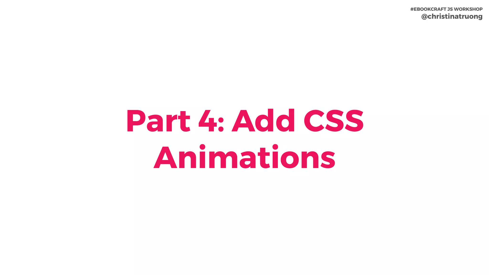 Part 4: Add CSS
Animations
#EBOOKCRAFT JS WORKSHOP 
@christinatruong
 