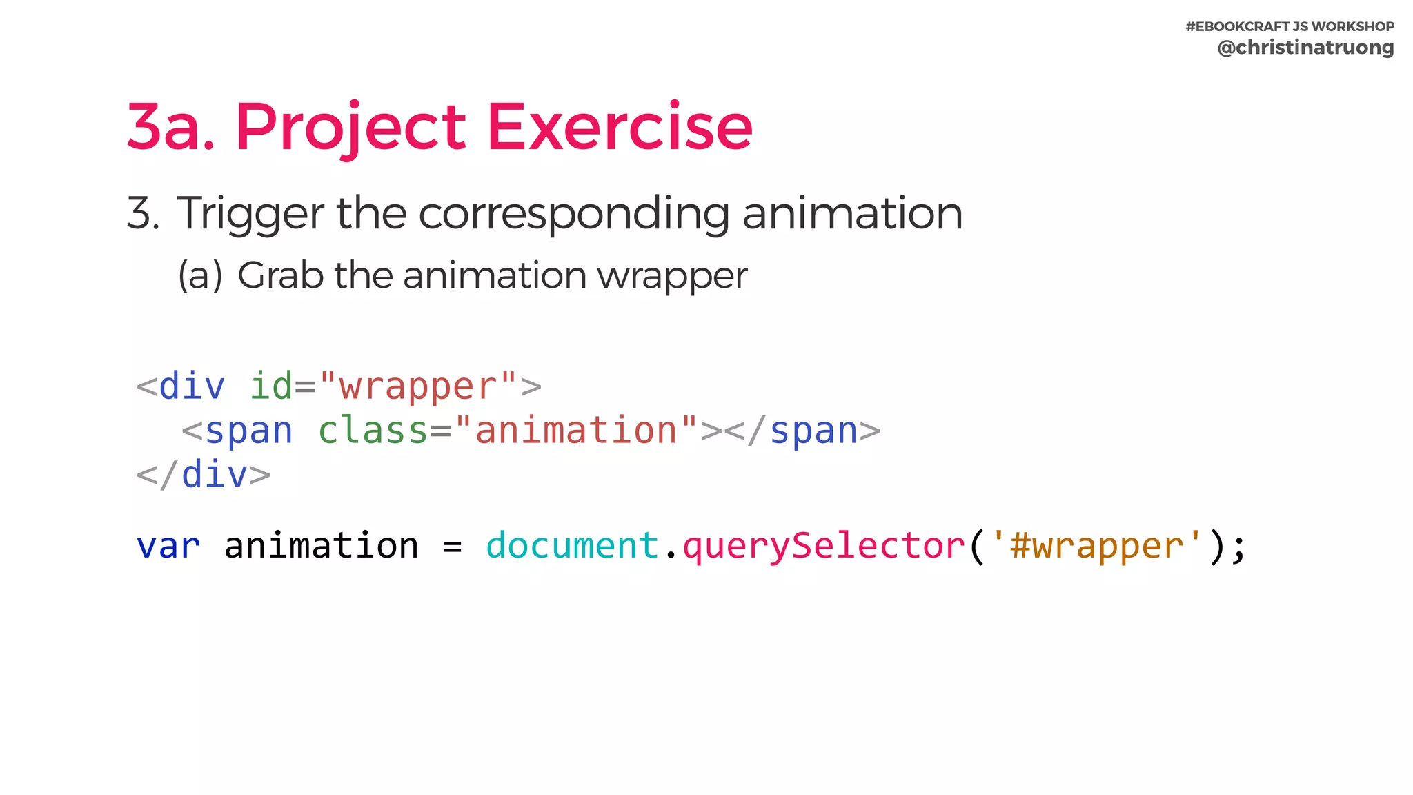 #EBOOKCRAFT JS WORKSHOP 
@christinatruong
3a. Project Exercise
3. Trigger the corresponding animation
(a) Grab the animation wrapper
<div id="wrapper">
<span class="animation"></span>
</div>
var	animation	=	document.querySelector('#wrapper');
 