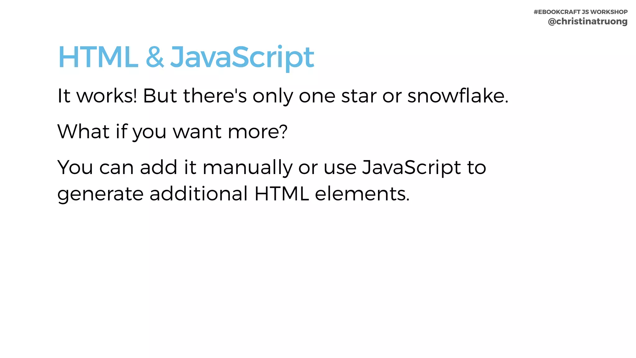#EBOOKCRAFT JS WORKSHOP 
@christinatruong
HTML & JavaScript
It works! But there's only one star or snowflake.
What if you want more?
You can add it manually or use JavaScript to
generate additional HTML elements.
 