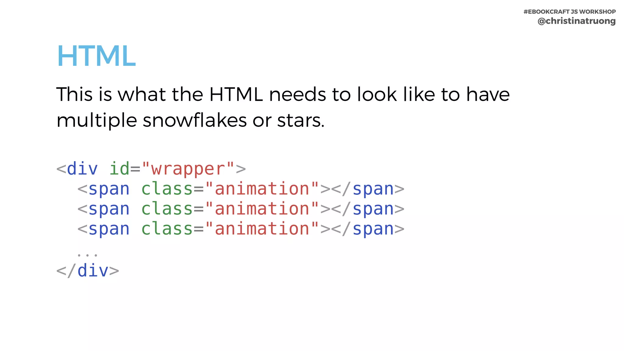 #EBOOKCRAFT JS WORKSHOP 
@christinatruong
HTML
This is what the HTML needs to look like to have
multiple snowflakes or stars. 
<div id="wrapper">
<span class="animation"></span>
<span class="animation"></span>
<span class="animation"></span>
. . .
</div>
 