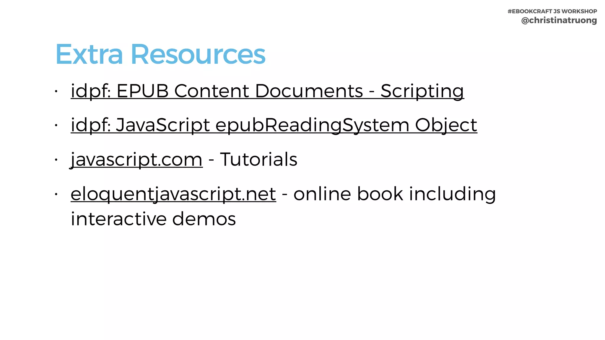 #EBOOKCRAFT JS WORKSHOP 
@christinatruong
Extra Resources
• idpf: EPUB Content Documents - Scripting
• idpf: JavaScript epubReadingSystem Object
• javascript.com - Tutorials
• eloquentjavascript.net - online book including
interactive demos
 