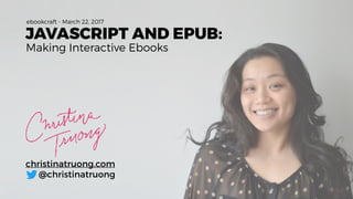 JAVASCRIPT AND EPUB:
Making Interactive Ebooks
christinatruong.com 
@christinatruong
ebookcraft - March 22, 2017
 