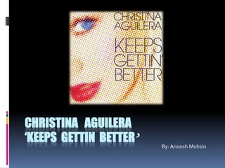 CHRISTINA AGUILERA
‘KEEPS GETTIN BETTER’
By: Anoosh Mohsin
 