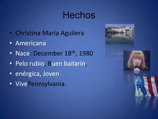 HechosChristina María AguileraAmericanaNace: December 18th, 1980Pelo rubio, Buen bailarín, enérgica, JovenVivePennsylvania.
